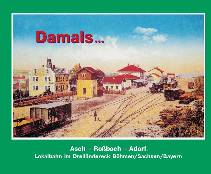 Damals ... Band 7 Asch - Roßbach - Adorf. Lokalbahn im Dreiländereck Böhmen/Sachsen/Bayern