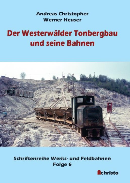 Der Westerwälder Tonbergbau und seine Bahnen - Schriftenreihe Werks- und Feldbahnen Folge 6. Andreas Christopher & Werner Heuser