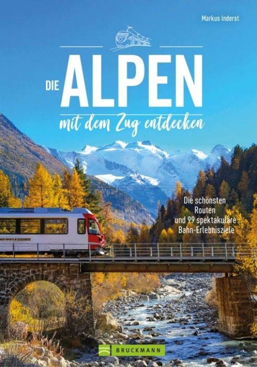 Die Alpen mit dem Zug entdecken - Die schönsten Routen und 99 spektakuläre Bahn-Erlebnisziele. Markus Inderst