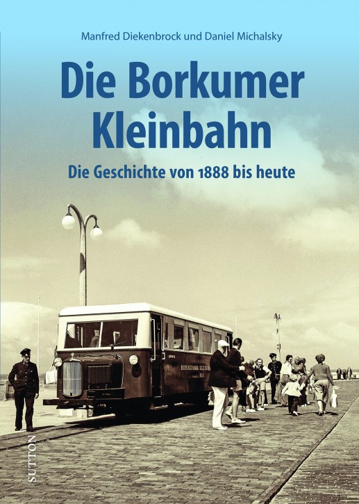 Die Borkumer Kleinbahn - Die Geschichte von 1888 bis heute. Manfred Diekenbrock & Daniel Michalsky