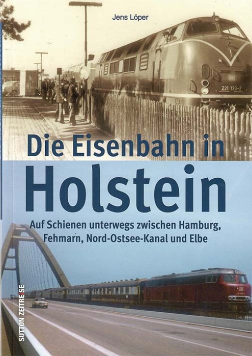 Die Eisenbahn in Holstein - Auf Schienen unterwegs zwischen Hamburg, Fehmarn, Nord-Ostsee-Kanal und Elbe. Jens Löper