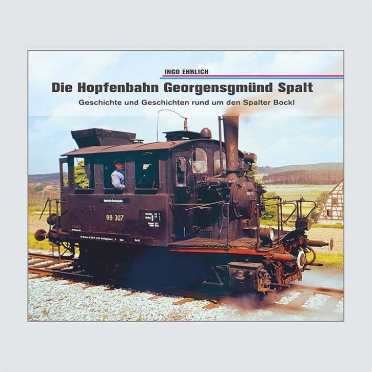 Die Hopfenbahn Georgensgmünd – Spalt - Geschichte und Geschichten rund um den Spalter Bockl. Ingo Ehrlich