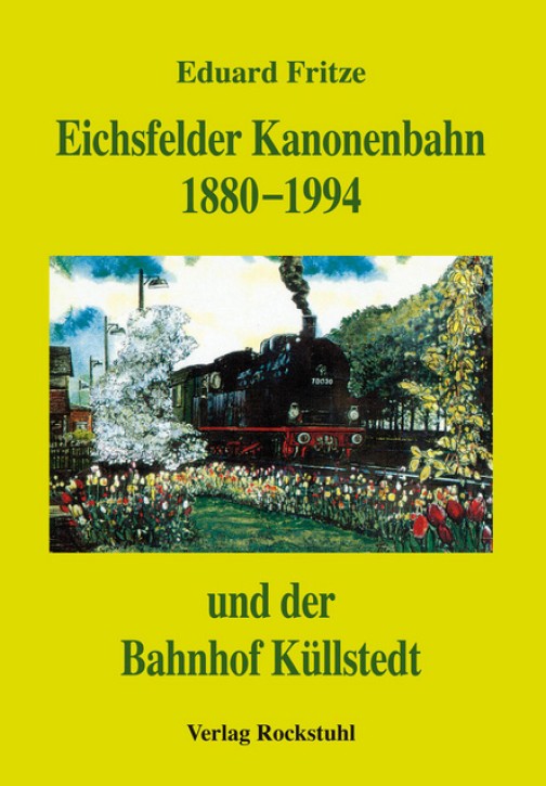 Eichsfelder Kanonenbahn 1880 - 1994 und des Bahnhofs Küllstedt. Eduard Fritze