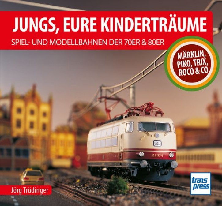 Jungs, Eure Kinderträume - Spiel- und Modellbahnen der 70er und 80er Märklin, Piko, Trix, Roco & Co. Jörg Trüdinger