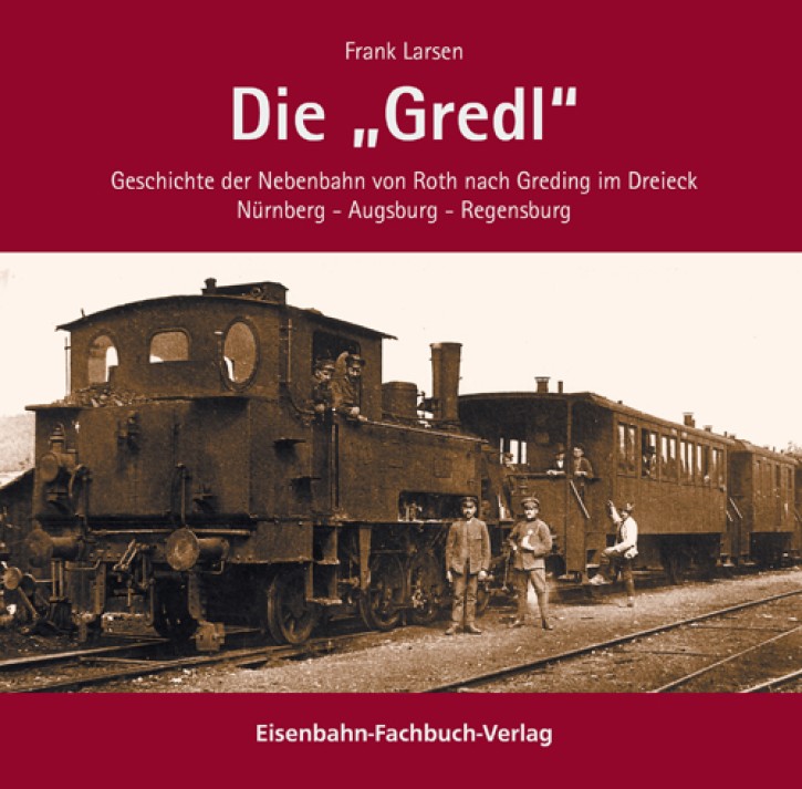 Die "Gredl" - Geschichte der Nebenbahn von Roth nach Greding im Dreieck Nürnberg - Augsburg - Regensburg. Frank Larsen