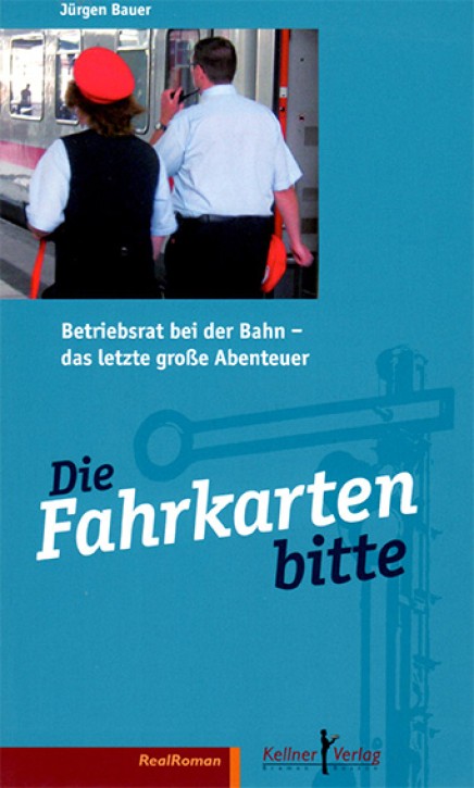 Die Fahrkarten bitte. Betriebsrat bei der Bahn - das letzte große Abenteuer. Jürgen Bauer